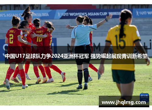 中国U17足球队力争2024亚洲杯冠军 强势崛起展现青训新希望 中国U17足球队力争2024亚洲杯冠军 强势崛起展现青训新希望