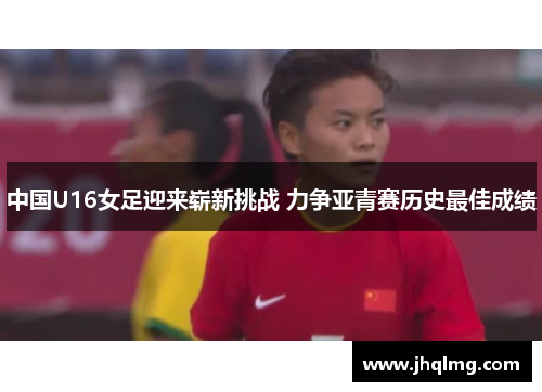 中国U16女足迎来崭新挑战 力争亚青赛历史最佳成绩 中国U16女足迎来崭新挑战 力争亚青赛历史最佳成绩