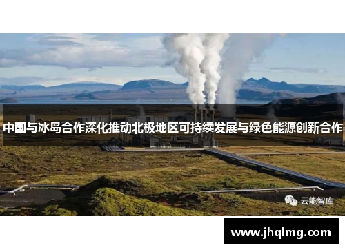 中国与冰岛合作深化推动北极地区可持续发展与绿色能源创新合作 中国与冰岛合作深化推动北极地区可持续发展与绿色能源创新合作