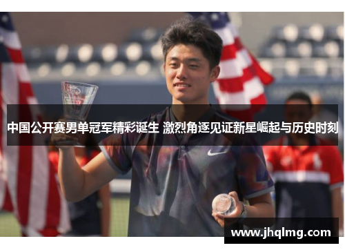 中国公开赛男单冠军精彩诞生 激烈角逐见证新星崛起与历史时刻