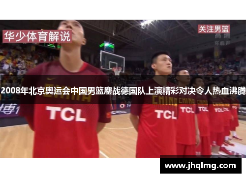 2008年北京奥运会中国男篮鏖战德国队上演精彩对决令人热血沸腾 2008年北京奥运会中国男篮鏖战德国队上演精彩对决令人热血沸腾