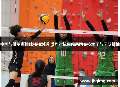 中国与俄罗斯排球强强对话 激烈对抗展现两国竞技水平与团队精神 中国与俄罗斯排球强强对话 激烈对抗展现两国竞技水平与团队精神