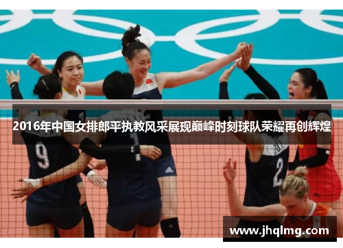 2016年中国女排郎平执教风采展现巅峰时刻球队荣耀再创辉煌 2016年中国女排郎平执教风采展现巅峰时刻球队荣耀再创辉煌