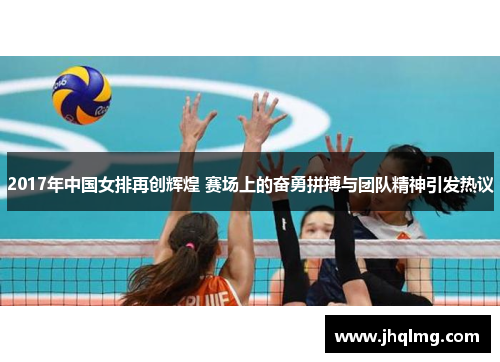 2017年中国女排再创辉煌 赛场上的奋勇拼搏与团队精神引发热议 2017年中国女排再创辉煌 赛场上的奋勇拼搏与团队精神引发热议