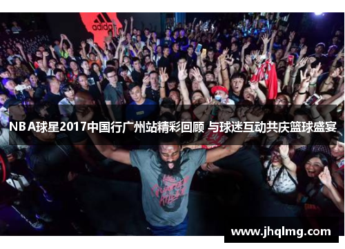 NBA球星2017中国行广州站精彩回顾 与球迷互动共庆篮球盛宴 NBA球星2017中国行广州站精彩回顾 与球迷互动共庆篮球盛宴