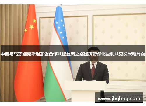中国与乌兹别克斯坦加强合作共建丝绸之路经济带深化互利共赢发展新局面 中国与乌兹别克斯坦加强合作共建丝绸之路经济带深化互利共赢发展新局面