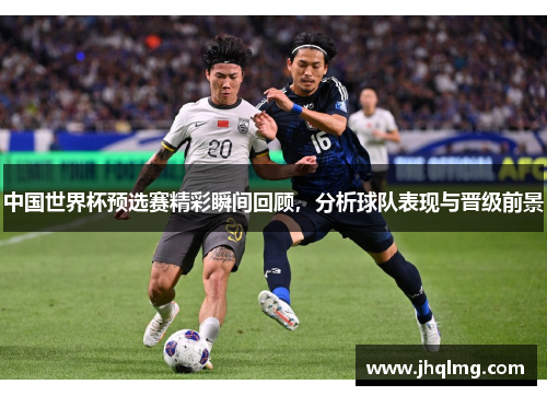 中国世界杯预选赛精彩瞬间回顾,分析球队表现与晋级前景 中国世界杯预选赛精彩瞬间回顾,分析球队表现与晋级前景