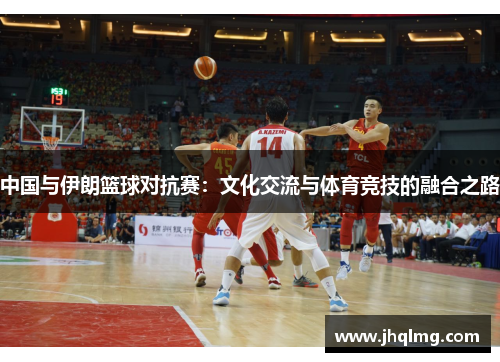 中国与伊朗篮球对抗赛:文化交流与体育竞技的融合之路 中国与伊朗篮球对抗赛:文化交流与体育竞技的融合之路