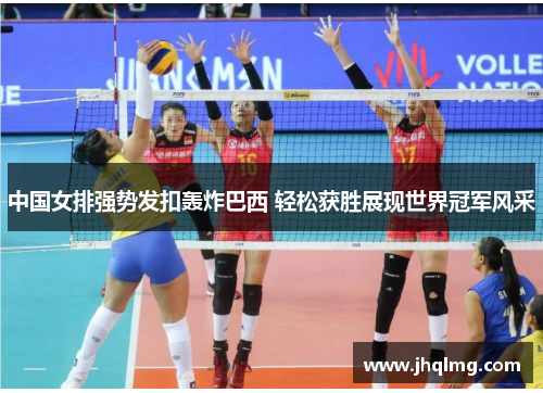 中国女排强势发扣轰炸巴西 轻松获胜展现世界冠军风采 中国女排强势发扣轰炸巴西 轻松获胜展现世界冠军风采