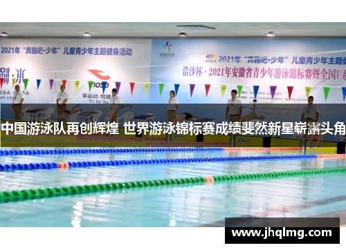 中国游泳队再创辉煌 世界游泳锦标赛成绩斐然新星崭露头角 中国游泳队再创辉煌 世界游泳锦标赛成绩斐然新星崭露头角