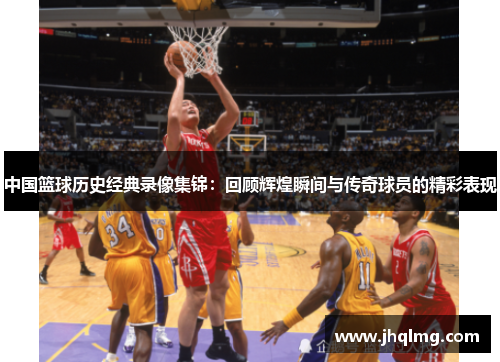 中国篮球历史经典录像集锦:回顾辉煌瞬间与传奇球员的精彩表现 中国篮球历史经典录像集锦:回顾辉煌瞬间与传奇球员的精彩表现