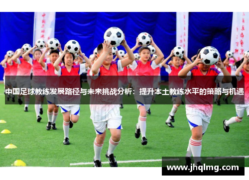 中国足球教练发展路径与未来挑战分析:提升本土教练水平的策略与机遇 中国足球教练发展路径与未来挑战分析:提升本土教练水平的策略与机遇