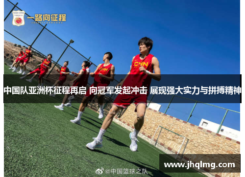中国队亚洲杯征程再启 向冠军发起冲击 展现强大实力与拼搏精神 中国队亚洲杯征程再启 向冠军发起冲击 展现强大实力与拼搏精神