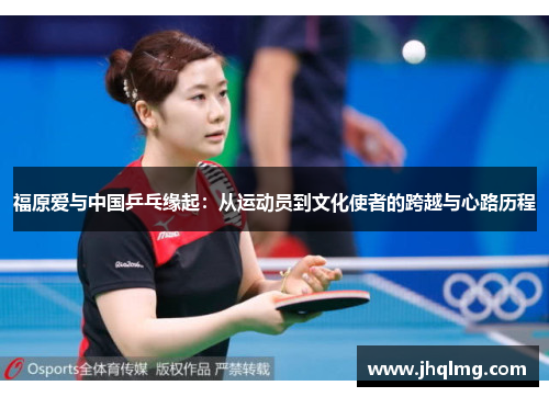 福原爱与中国乒乓缘起:从运动员到文化使者的跨越与心路历程 福原爱与中国乒乓缘起:从运动员到文化使者的跨越与心路历程